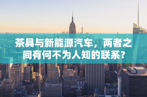 茶具与新能源汽车，两者之间有何不为人知的联系？