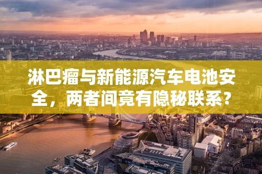 淋巴瘤与新能源汽车电池安全，两者间竟有隐秘联系？
