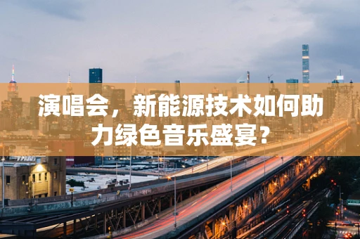 演唱会，新能源技术如何助力绿色音乐盛宴？