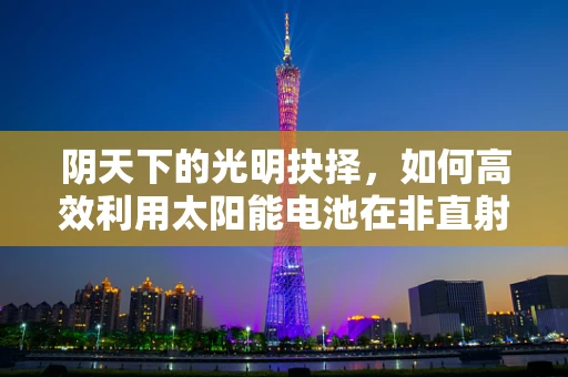 阴天下的光明抉择，如何高效利用太阳能电池在非直射光照条件？