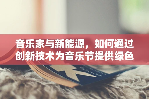 音乐家与新能源，如何通过创新技术为音乐节提供绿色能量？