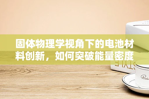 固体物理学视角下的电池材料创新，如何突破能量密度的极限？