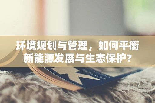 环境规划与管理，如何平衡新能源发展与生态保护？