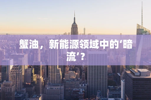 蟹油，新能源领域中的‘暗流’？