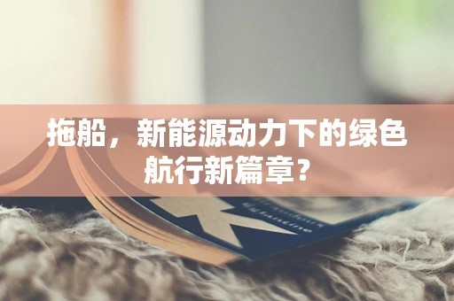 拖船，新能源动力下的绿色航行新篇章？