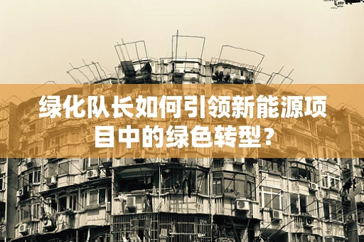 绿化队长如何引领新能源项目中的绿色转型？