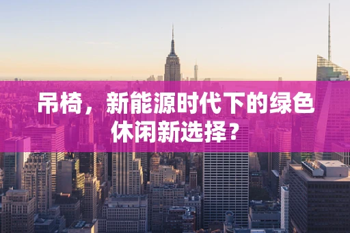 吊椅，新能源时代下的绿色休闲新选择？