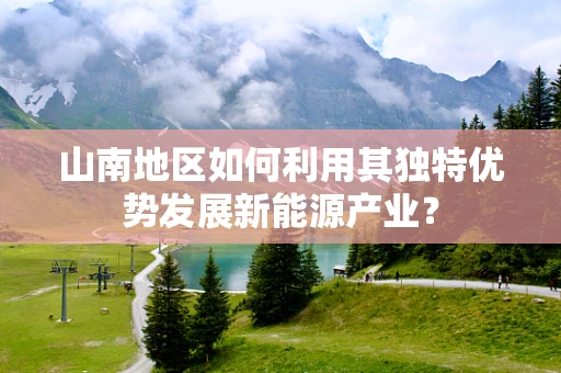 山南地区如何利用其独特优势发展新能源产业？