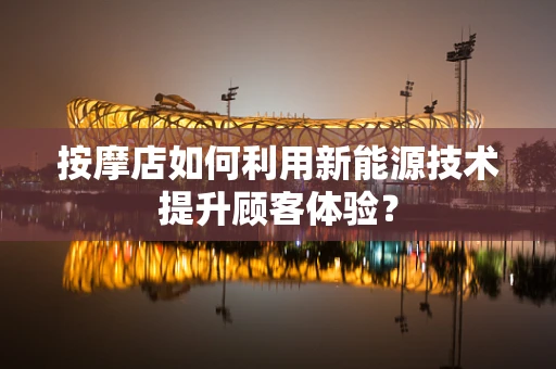 按摩店如何利用新能源技术提升顾客体验？