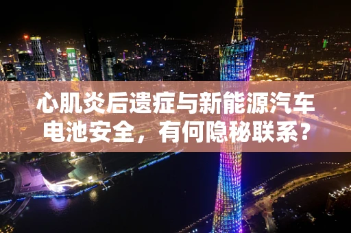 心肌炎后遗症与新能源汽车电池安全，有何隐秘联系？
