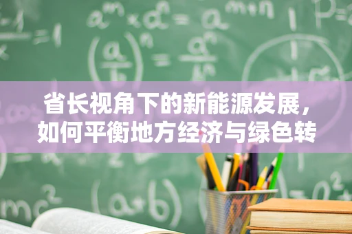 省长视角下的新能源发展，如何平衡地方经济与绿色转型？
