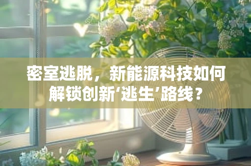 密室逃脱，新能源科技如何解锁创新‘逃生’路线？