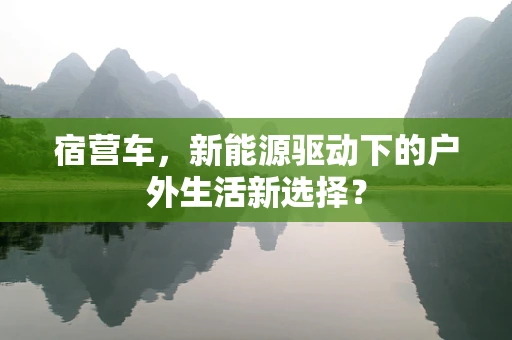宿营车，新能源驱动下的户外生活新选择？