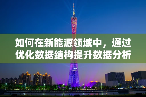 如何在新能源领域中，通过优化数据结构提升数据分析效率？