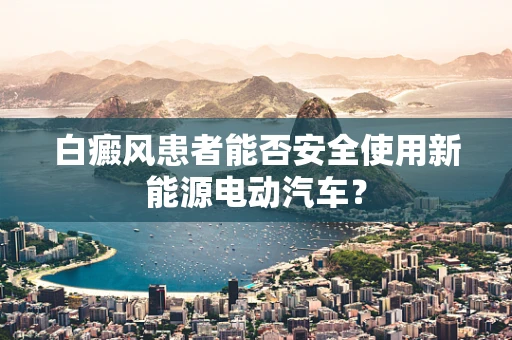 白癜风患者能否安全使用新能源电动汽车？