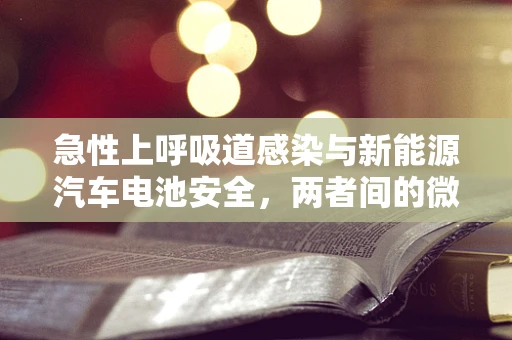 急性上呼吸道感染与新能源汽车电池安全，两者间的微妙联系？
