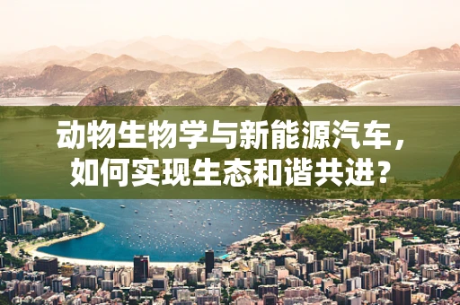 动物生物学与新能源汽车，如何实现生态和谐共进？
