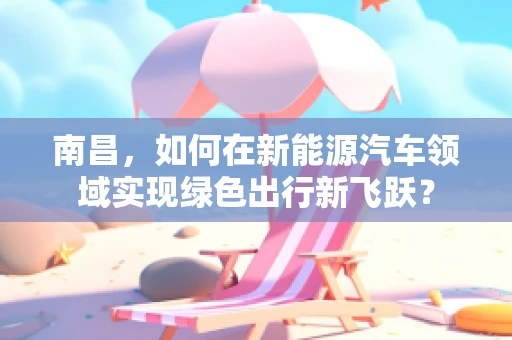 南昌，如何在新能源汽车领域实现绿色出行新飞跃？