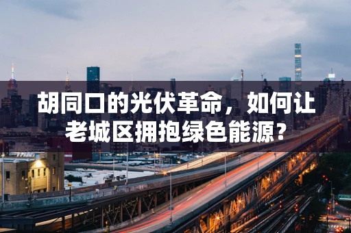 胡同口的光伏革命，如何让老城区拥抱绿色能源？