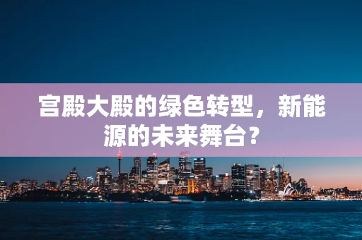 宫殿大殿的绿色转型，新能源的未来舞台？