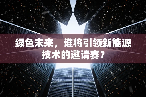 绿色未来，谁将引领新能源技术的邀请赛？