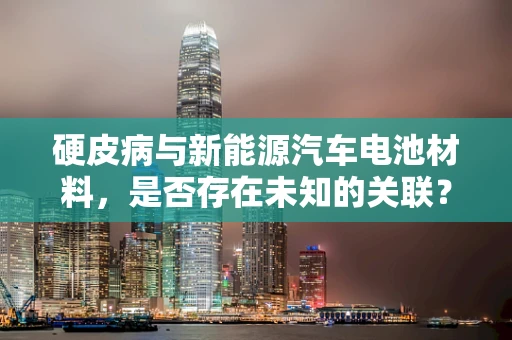 硬皮病与新能源汽车电池材料，是否存在未知的关联？