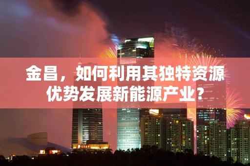 金昌，如何利用其独特资源优势发展新能源产业？