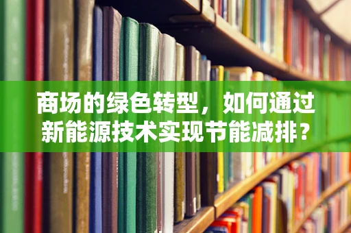商场的绿色转型，如何通过新能源技术实现节能减排？