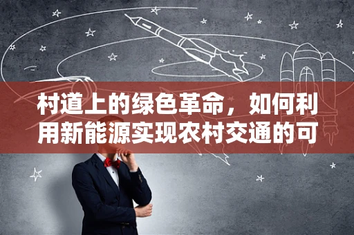 村道上的绿色革命，如何利用新能源实现农村交通的可持续发展？