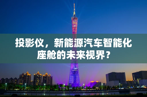 投影仪，新能源汽车智能化座舱的未来视界？