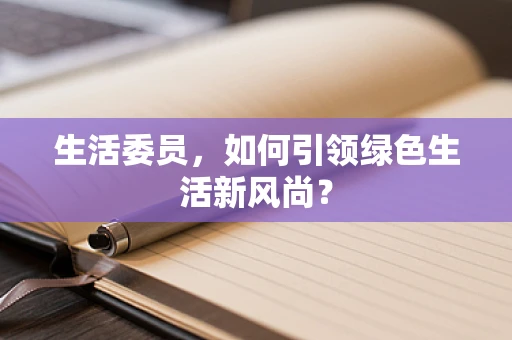 生活委员，如何引领绿色生活新风尚？