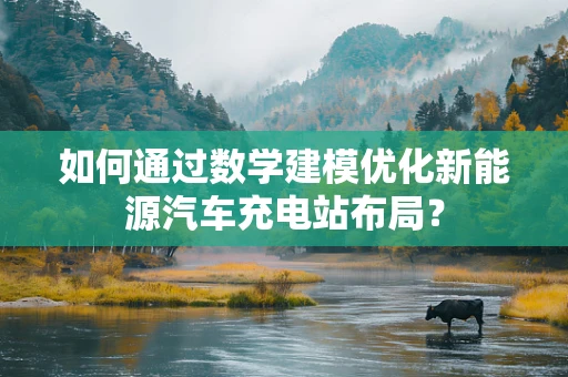 如何通过数学建模优化新能源汽车充电站布局？