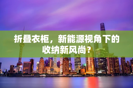 折叠衣柜，新能源视角下的收纳新风尚？
