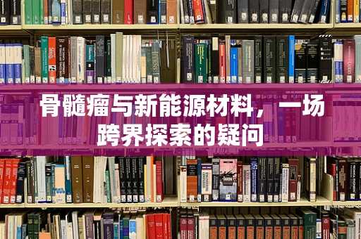 骨髓瘤与新能源材料，一场跨界探索的疑问