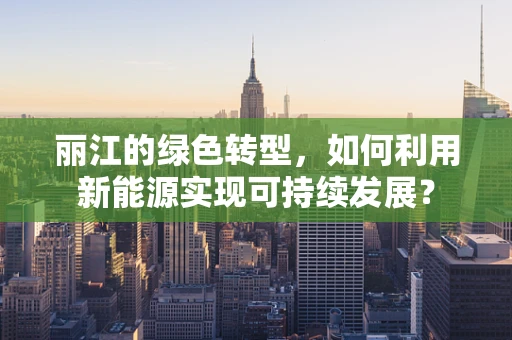 丽江的绿色转型，如何利用新能源实现可持续发展？