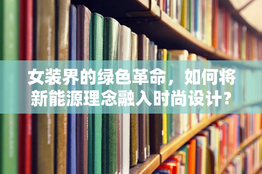 女装界的绿色革命，如何将新能源理念融入时尚设计？
