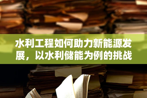 水利工程如何助力新能源发展，以水利储能为例的挑战与机遇？
