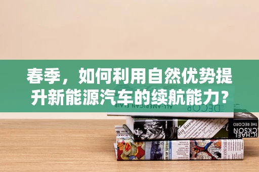 春季，如何利用自然优势提升新能源汽车的续航能力？
