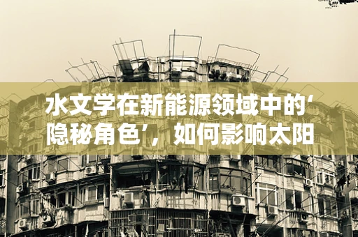 水文学在新能源领域中的‘隐秘角色’，如何影响太阳能与风能的选址与效率？