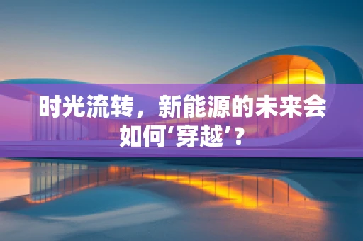 时光流转，新能源的未来会如何‘穿越’？