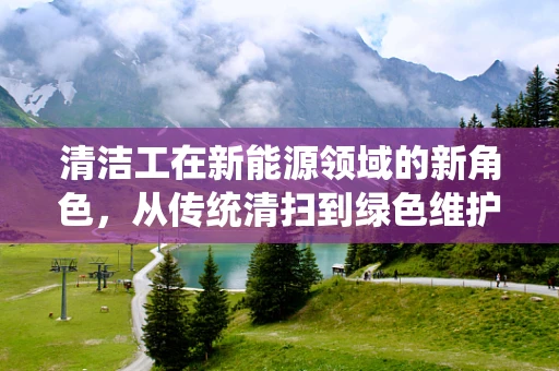 清洁工在新能源领域的新角色，从传统清扫到绿色维护的转变？