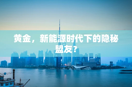 黄金，新能源时代下的隐秘盟友？