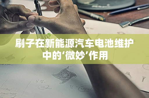 刷子在新能源汽车电池维护中的‘微妙’作用