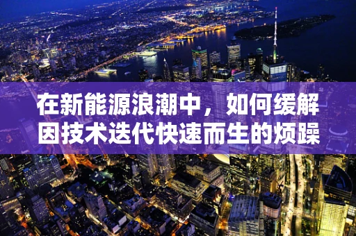 在新能源浪潮中，如何缓解因技术迭代快速而生的烦躁情绪？