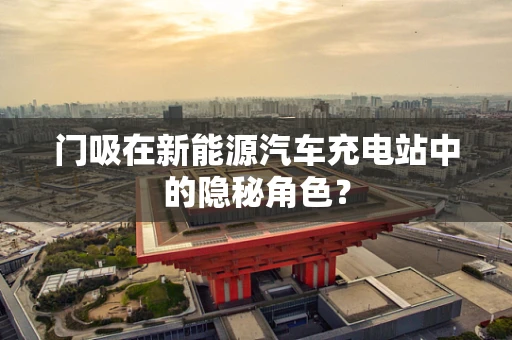 门吸在新能源汽车充电站中的隐秘角色？