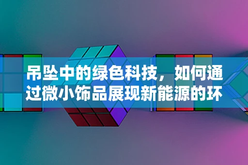 吊坠中的绿色科技，如何通过微小饰品展现新能源的环保理念？