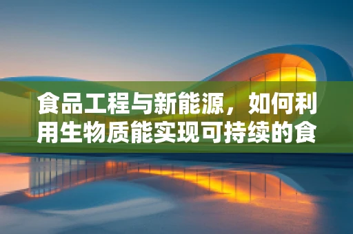 食品工程与新能源，如何利用生物质能实现可持续的食品生产？