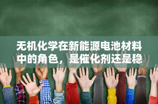 无机化学在新能源电池材料中的角色，是催化剂还是稳定剂？