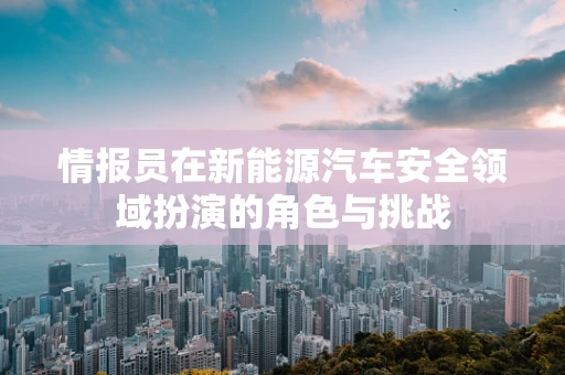 情报员在新能源汽车安全领域扮演的角色与挑战