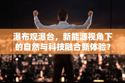 瀑布观瀑台，新能源视角下的自然与科技融合新体验？
